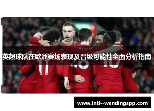 英超球队在欧洲赛场表现及晋级可能性全面分析指南