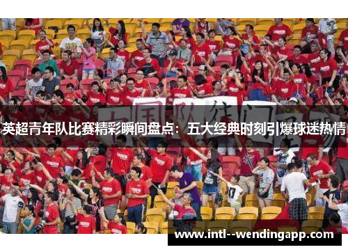 英超青年队比赛精彩瞬间盘点：五大经典时刻引爆球迷热情