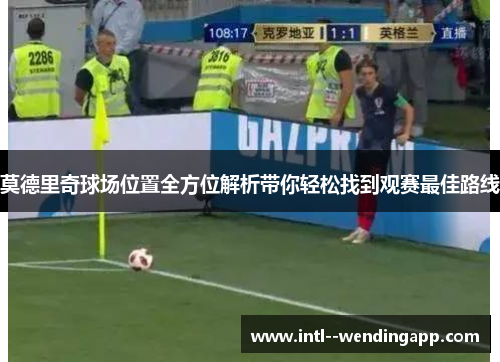 莫德里奇球场位置全方位解析带你轻松找到观赛最佳路线