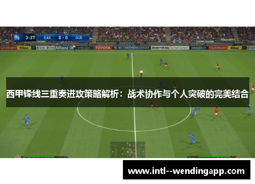 西甲锋线三重奏进攻策略解析：战术协作与个人突破的完美结合