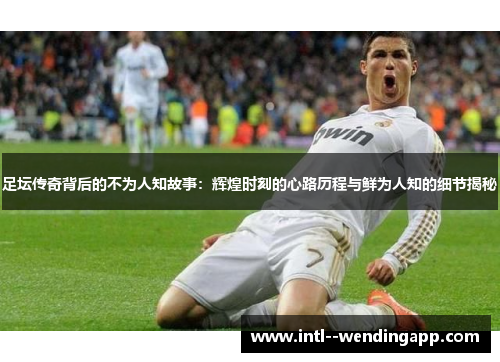 足坛传奇背后的不为人知故事：辉煌时刻的心路历程与鲜为人知的细节揭秘