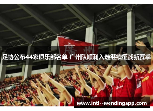 足协公布44家俱乐部名单 广州队顺利入选继续征战新赛季