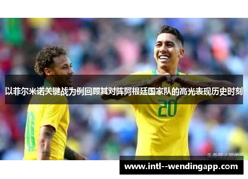 以菲尔米诺关键战为例回顾其对阵阿根廷国家队的高光表现历史时刻