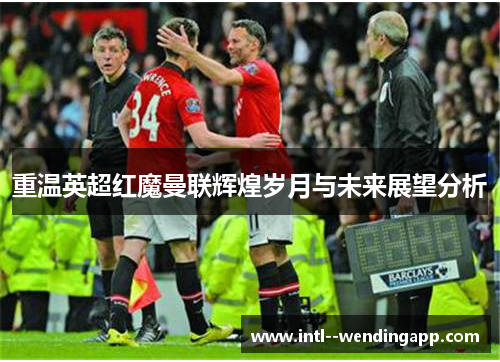 重温英超红魔曼联辉煌岁月与未来展望分析