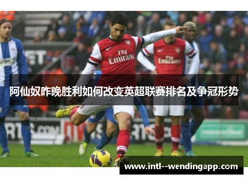 阿仙奴昨晚胜利如何改变英超联赛排名及争冠形势