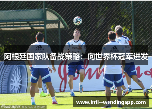 阿根廷国家队备战策略：向世界杯冠军进发