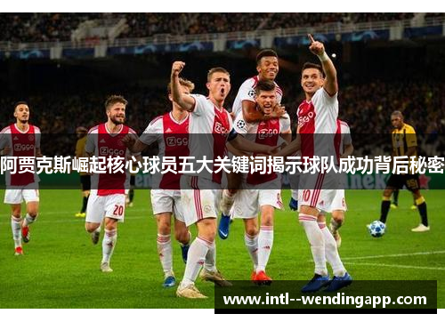 阿贾克斯崛起核心球员五大关键词揭示球队成功背后秘密