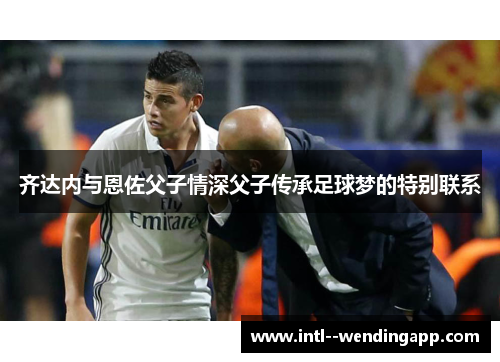 齐达内与恩佐父子情深父子传承足球梦的特别联系 齐达内与恩佐父子情深父子传承足球梦的特别联系