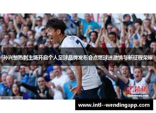 孙兴慜热刺主场开启个人足球品牌发布会点燃球迷激情与新征程荣耀