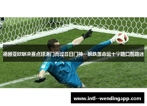 德赫亚欧联决赛点球滑门而过昔日门神一瞬跌落命运十字路口前路迷 德赫亚欧联决赛点球滑门而过昔日门神一瞬跌落命运十字路口前路迷