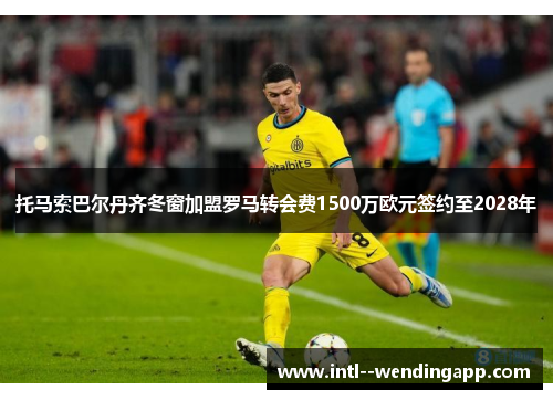 托马索巴尔丹齐冬窗加盟罗马转会费1500万欧元签约至2028年 托马索巴尔丹齐冬窗加盟罗马转会费1500万欧元签约至2028年