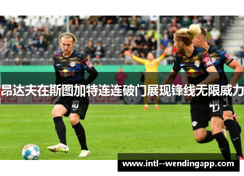 昂达夫在斯图加特连连破门展现锋线无限威力 昂达夫在斯图加特连连破门展现锋线无限威力