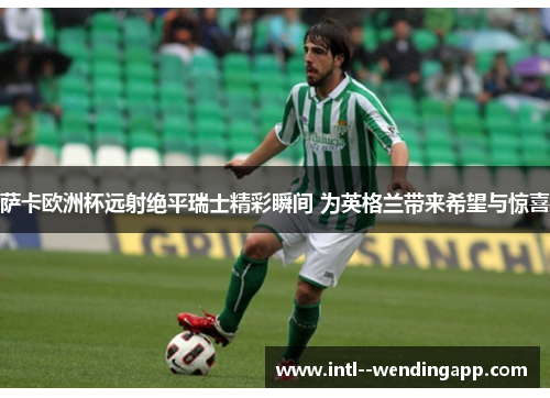 萨卡欧洲杯远射绝平瑞士精彩瞬间 为英格兰带来希望与惊喜 萨卡欧洲杯远射绝平瑞士精彩瞬间 为英格兰带来希望与惊喜