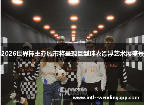 2026世界杯主办城市将呈现巨型球衣漂浮艺术展盛景