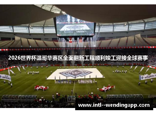 2026世界杯温哥华赛区全面翻新工程顺利竣工迎接全球赛事 2026世界杯温哥华赛区全面翻新工程顺利竣工迎接全球赛事