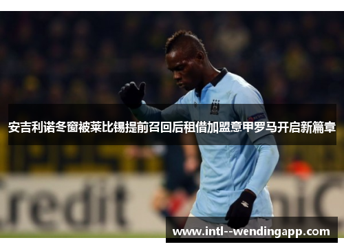 安吉利诺冬窗被莱比锡提前召回后租借加盟意甲罗马开启新篇章