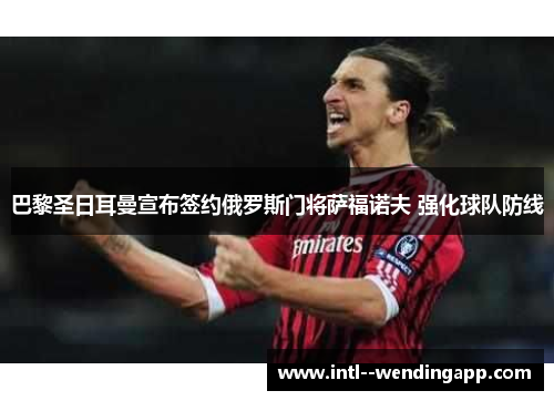 巴黎圣日耳曼宣布签约俄罗斯门将萨福诺夫 强化球队防线