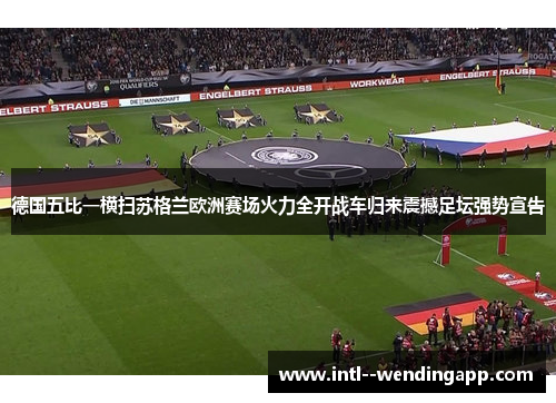 德国五比一横扫苏格兰欧洲赛场火力全开战车归来震撼足坛强势宣告