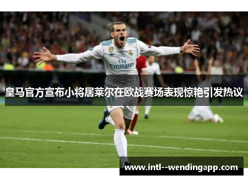 皇马官方宣布小将居莱尔在欧战赛场表现惊艳引发热议