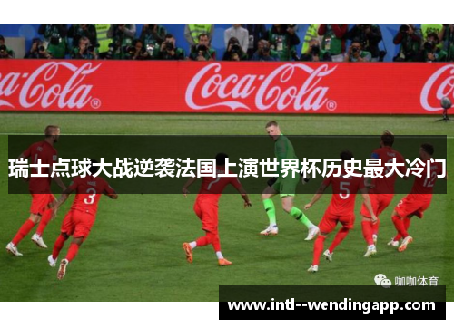 瑞士点球大战逆袭法国上演世界杯历史最大冷门