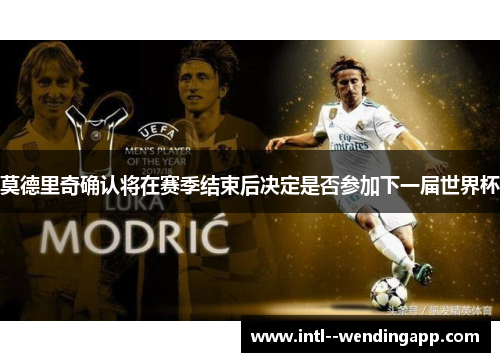 莫德里奇确认将在赛季结束后决定是否参加下一届世界杯