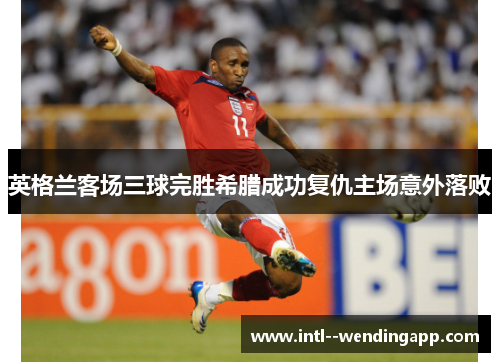 英格兰客场三球完胜希腊成功复仇主场意外落败