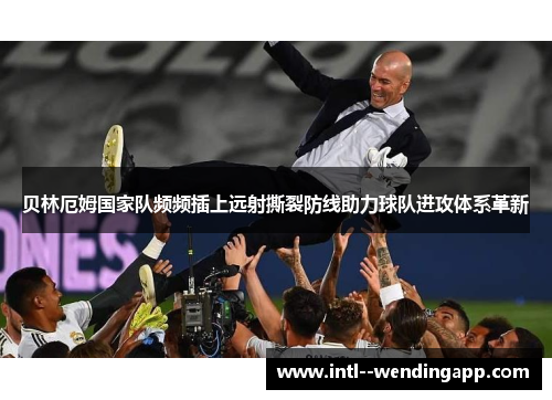 贝林厄姆国家队频频插上远射撕裂防线助力球队进攻体系革新