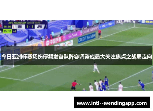 今日亚洲杯赛场伤停频发各队阵容调整成最大关注焦点之战局走向