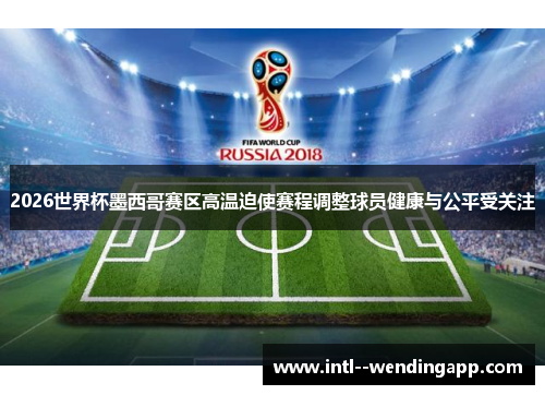 2026世界杯墨西哥赛区高温迫使赛程调整球员健康与公平受关注