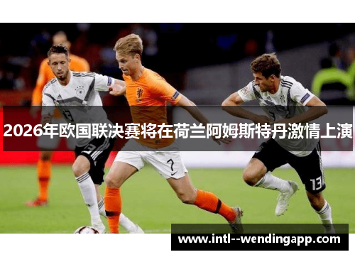 2026年欧国联决赛将在荷兰阿姆斯特丹激情上演 2026年欧国联决赛将在荷兰阿姆斯特丹激情上演