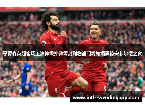 亨德森英超客场上演神级扑救零封利物浦门线如墙震惊安菲尔德之夜