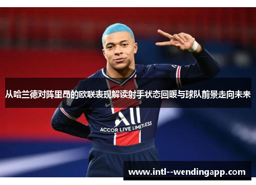 从哈兰德对阵里昂的欧联表现解读射手状态回暖与球队前景走向未来