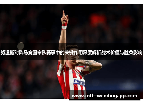努涅斯对阵马竞国家队赛事中的关键作用深度解析战术价值与胜负影响
