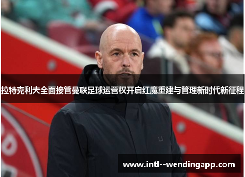 拉特克利夫全面接管曼联足球运营权开启红魔重建与管理新时代新征程