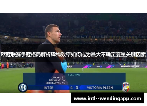 欧冠联赛争冠格局解析锋线效率如何成为最大不确定变量关键因素 欧冠联赛争冠格局解析锋线效率如何成为最大不确定变量关键因素