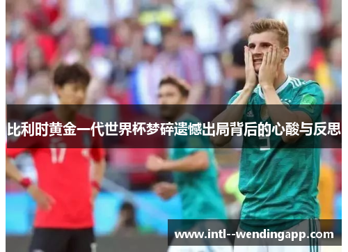 比利时黄金一代世界杯梦碎遗憾出局背后的心酸与反思
