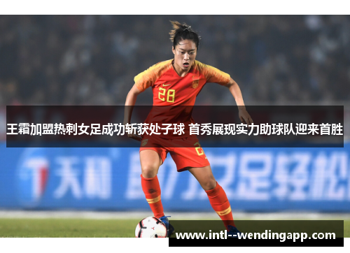王霜加盟热刺女足成功斩获处子球 首秀展现实力助球队迎来首胜