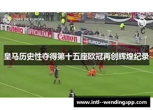 皇马历史性夺得第十五座欧冠再创辉煌纪录 皇马历史性夺得第十五座欧冠再创辉煌纪录
