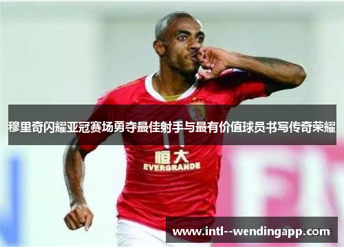 穆里奇闪耀亚冠赛场勇夺最佳射手与最有价值球员书写传奇荣耀 穆里奇闪耀亚冠赛场勇夺最佳射手与最有价值球员书写传奇荣耀