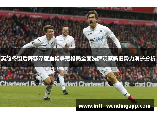 英超冬窗后阵容深度重构争冠格局全面洗牌观察新旧势力消长分析