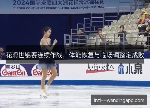 花滑世锦赛连续作战,体能恢复与临场调整定成败 花滑世锦赛连续作战,体能恢复与临场调整定成败