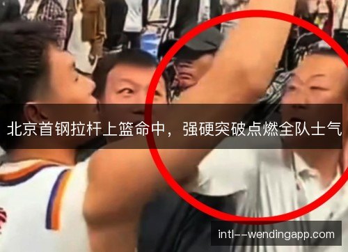 北京首钢拉杆上篮命中，强硬突破点燃全队士气