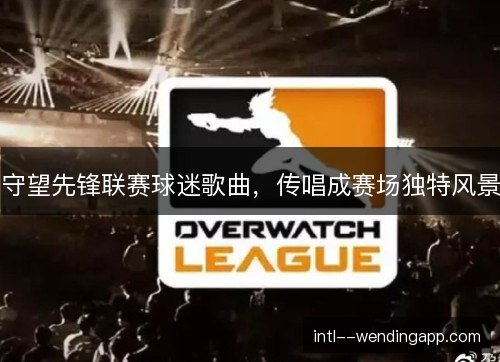 守望先锋联赛球迷歌曲,传唱成赛场独特风景 守望先锋联赛球迷歌曲,传唱成赛场独特风景