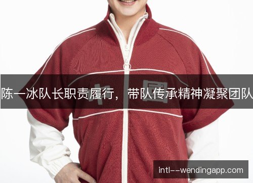陈一冰队长职责履行,带队传承精神凝聚团队 陈一冰队长职责履行,带队传承精神凝聚团队