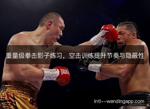 重量级拳击影子练习，空击训练提升节奏与隐蔽性